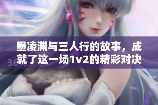 墨凌渊与三人行的故事，成就了这一场1v2的精彩对决