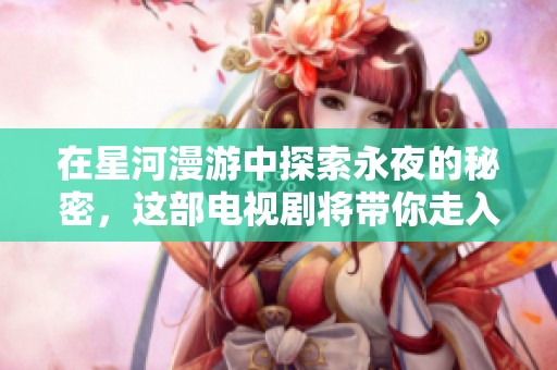 在星河漫游中探索永夜的秘密，这部电视剧将带你走入全新世界