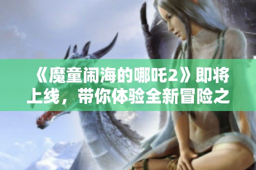 《魔童闹海的哪吒2》即将上线，带你体验全新冒险之旅！