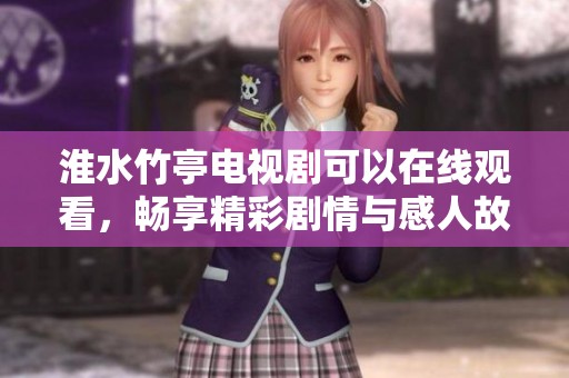 淮水竹亭电视剧可以在线观看，畅享精彩剧情与感人故事