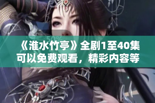 《淮水竹亭》全剧1至40集可以免费观看，精彩内容等你来看！