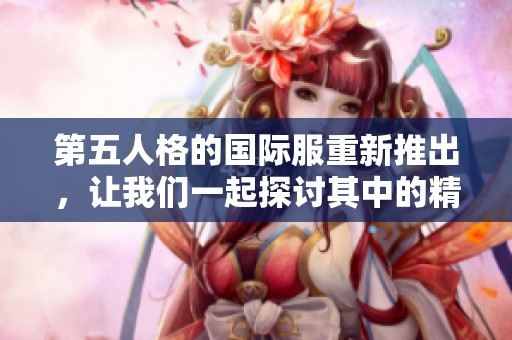 第五人格的国际服重新推出，让我们一起探讨其中的精彩内容和玩法！