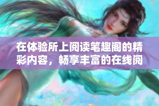 在体验所上阅读笔趣阁的精彩内容，畅享丰富的在线阅读资源