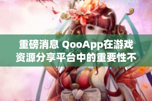 重磅消息 QooApp在游戏资源分享平台中的重要性不容忽视