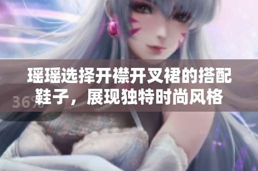 瑶瑶选择开襟开叉裙的搭配鞋子，展现独特时尚风格