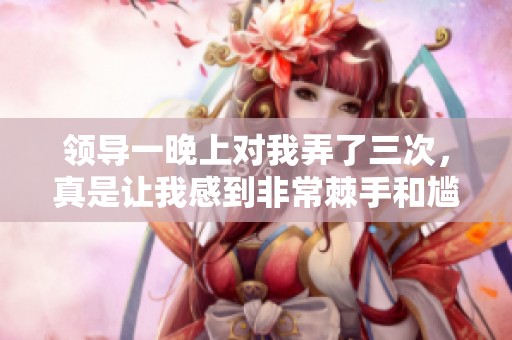领导一晚上对我弄了三次，真是让我感到非常棘手和尴尬。