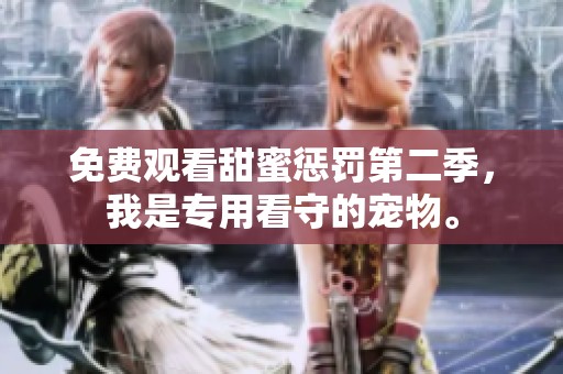 免费观看甜蜜惩罚第二季，我是专用看守的宠物。