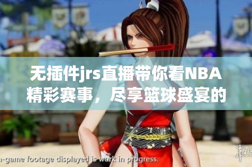 无插件jrs直播带你看NBA精彩赛事，尽享篮球盛宴的激情时刻