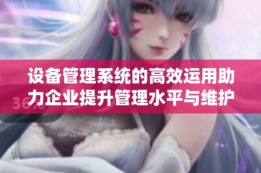 设备管理系统的高效运用助力企业提升管理水平与维护效率