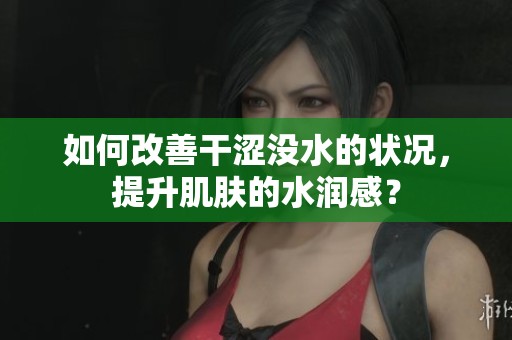 如何改善干涩没水的状况，提升肌肤的水润感？