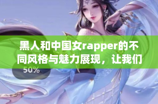 黑人和中国女rapper的不同风格与魅力展现，让我们一同欣赏这个多元文化的碰撞