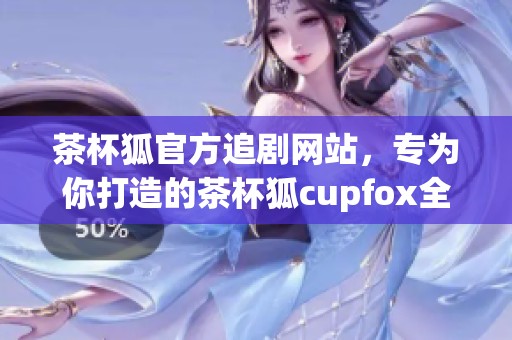 茶杯狐官方追剧网站，专为你打造的茶杯狐cupfox全新观影体验