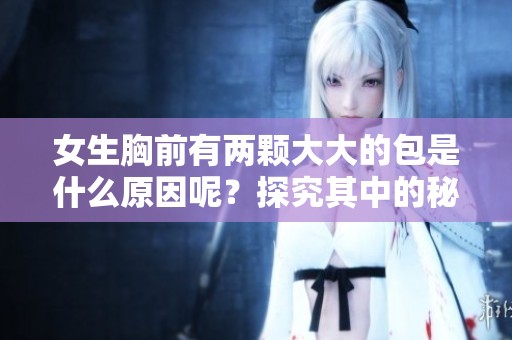 女生胸前有两颗大大的包是什么原因呢？探究其中的秘密与奥妙。