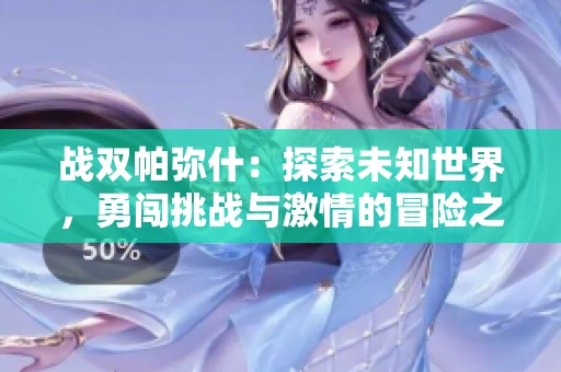战双帕弥什：探索未知世界，勇闯挑战与激情的冒险之旅