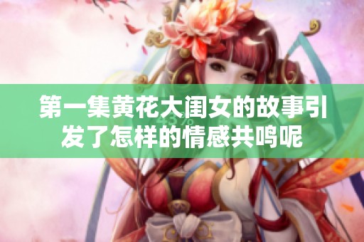 第一集黄花大闺女的故事引发了怎样的情感共鸣呢