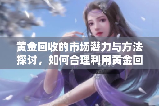 黄金回收的市场潜力与方法探讨，如何合理利用黄金回收资源