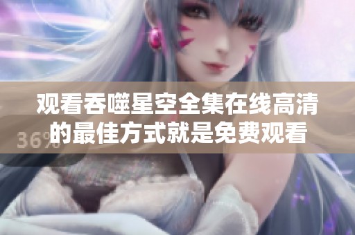 观看吞噬星空全集在线高清的最佳方式就是免费观看