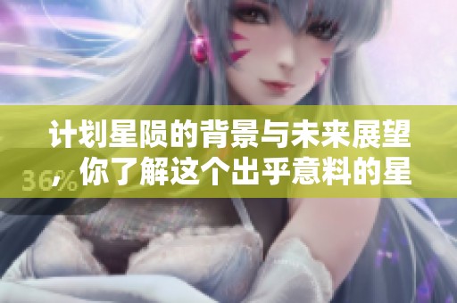 计划星陨的背景与未来展望，你了解这个出乎意料的星陨计划吗