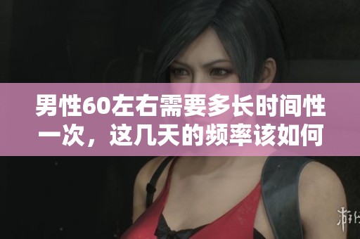 男性60左右需要多长时间性一次，这几天的频率该如何掌握呢