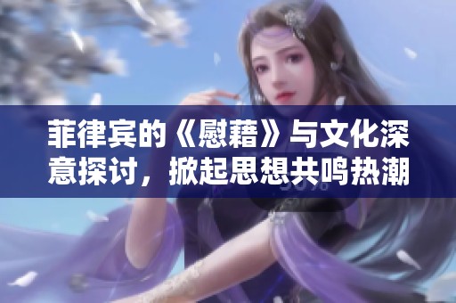 菲律宾的《慰藉》与文化深意探讨，掀起思想共鸣热潮