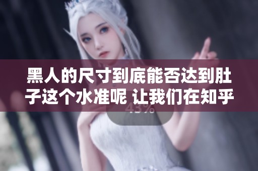 黑人的尺寸到底能否达到肚子这个水准呢 让我们在知乎上探讨一下