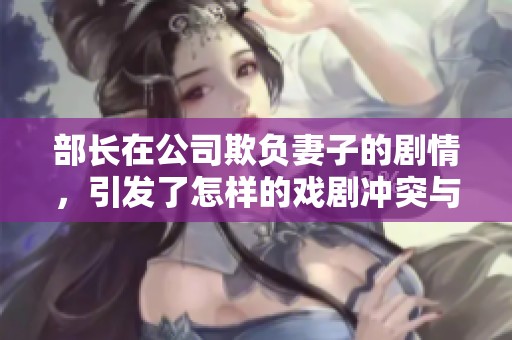 部长在公司欺负妻子的剧情，引发了怎样的戏剧冲突与情感波动呢