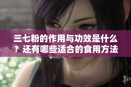 三七粉的作用与功效是什么？还有哪些适合的食用方法呢