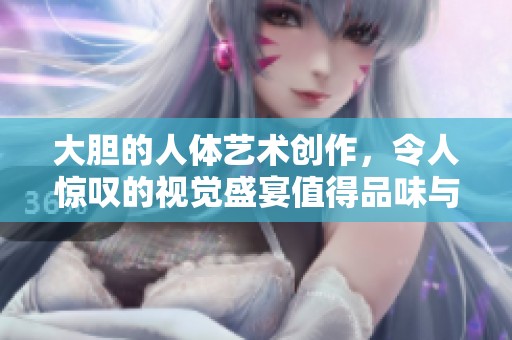 大胆的人体艺术创作，令人惊叹的视觉盛宴值得品味与欣赏