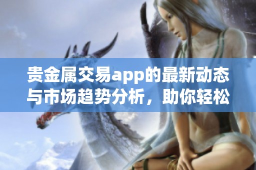 贵金属交易app的最新动态与市场趋势分析，助你轻松掌握投资机会