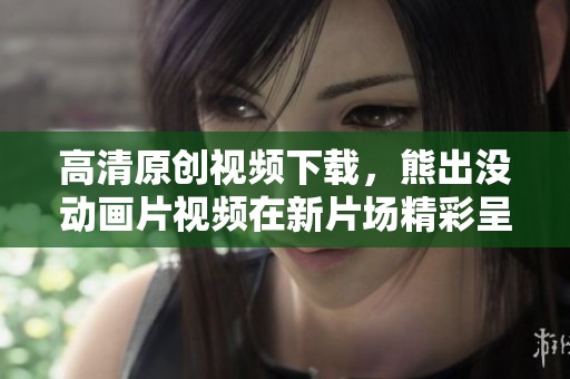 高清原创视频下载，熊出没动画片视频在新片场精彩呈现