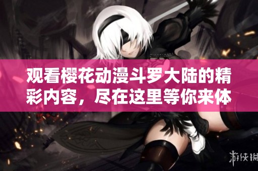 观看樱花动漫斗罗大陆的精彩内容，尽在这里等你来体验！