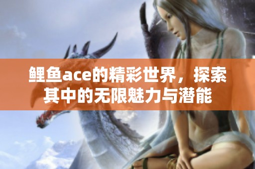 鲤鱼ace的精彩世界，探索其中的无限魅力与潜能