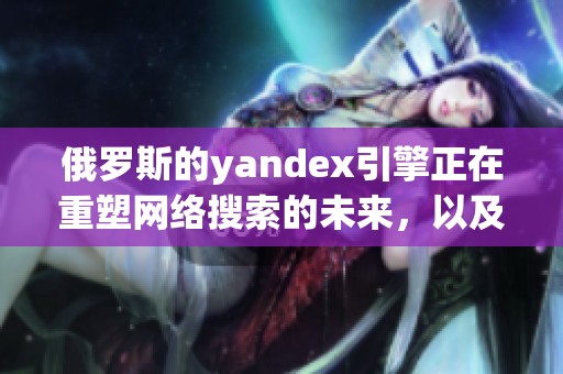 俄罗斯的yandex引擎正在重塑网络搜索的未来，以及其对市场的影响
