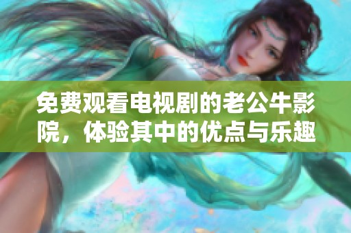 免费观看电视剧的老公牛影院，体验其中的优点与乐趣