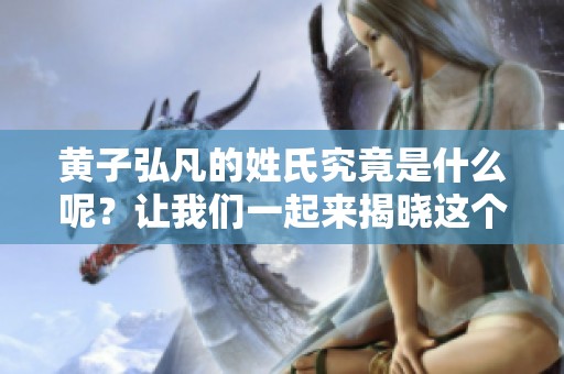 黄子弘凡的姓氏究竟是什么呢？让我们一起来揭晓这个问题吧。