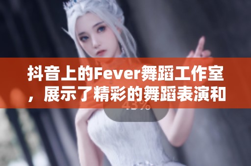 抖音上的Fever舞蹈工作室，展示了精彩的舞蹈表演和创意。