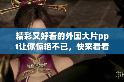 精彩又好看的外国大片ppt让你惊艳不已，快来看看这些令人赞叹的作品！