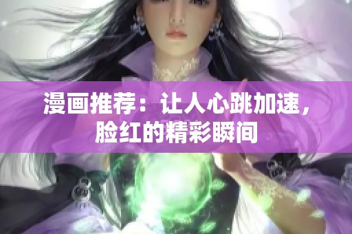 漫画推荐：让人心跳加速，脸红的精彩瞬间