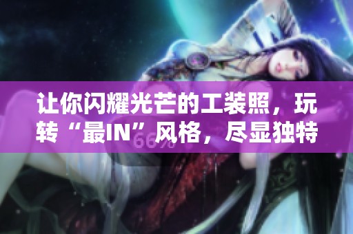 让你闪耀光芒的工装照，玩转“最IN”风格，尽显独特魅力！