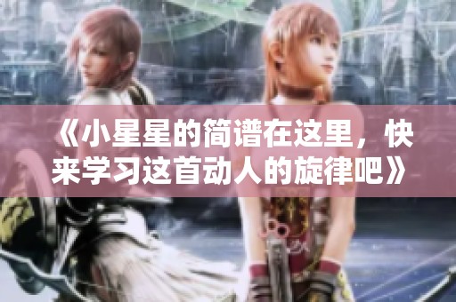 《小星星的简谱在这里，快来学习这首动人的旋律吧》