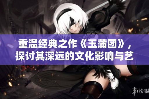 重温经典之作《玉蒲团》，探讨其深远的文化影响与艺术价值。