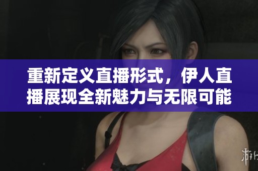 重新定义直播形式，伊人直播展现全新魅力与无限可能