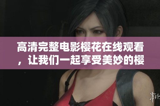 高清完整电影樱花在线观看，让我们一起享受美妙的樱花盛宴