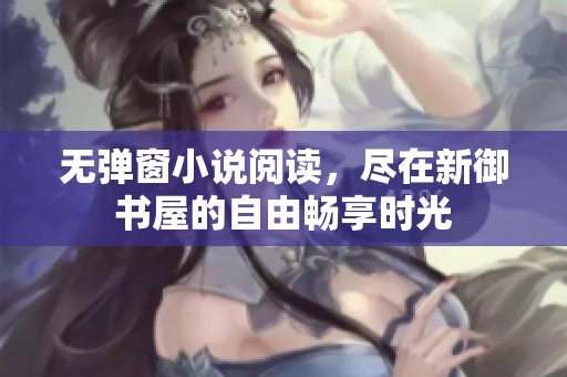 无弹窗小说阅读，尽在新御书屋的自由畅享时光