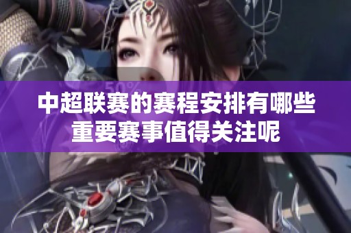 中超联赛的赛程安排有哪些重要赛事值得关注呢