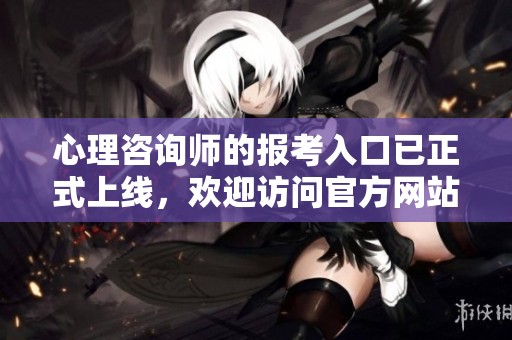 心理咨询师的报考入口已正式上线，欢迎访问官方网站获取更多信息