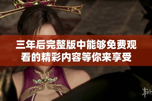 三年后完整版中能够免费观看的精彩内容等你来享受
