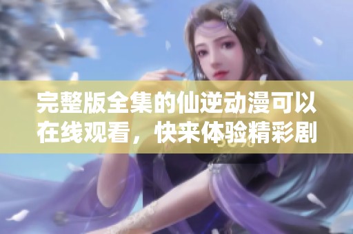 完整版全集的仙逆动漫可以在线观看，快来体验精彩剧情吧！