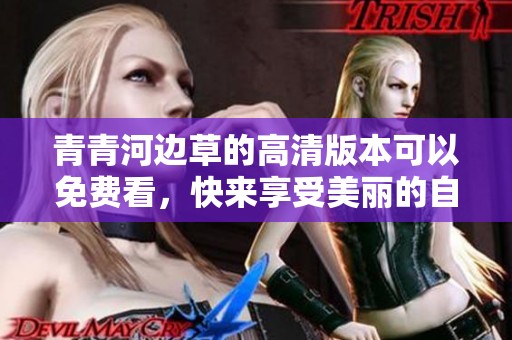 青青河边草的高清版本可以免费看，快来享受美丽的自然风光吧