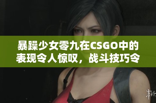 暴躁少女零九在CSGO中的表现令人惊叹，战斗技巧令人赞叹不已